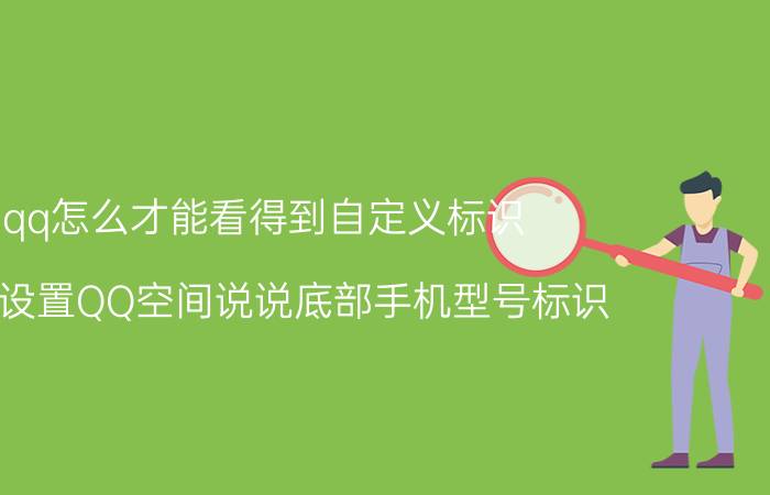 qq怎么才能看得到自定义标识 如何设置QQ空间说说底部手机型号标识？